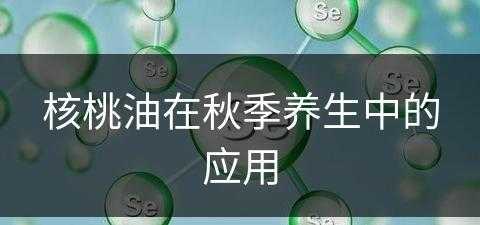 核桃油在秋季养生中的应用(核桃油在秋季养生中的应用有哪些)